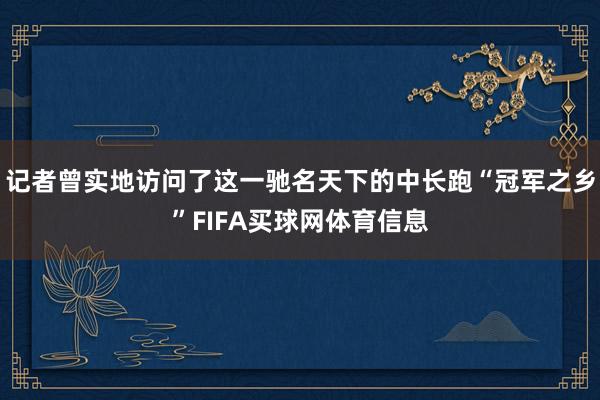 记者曾实地访问了这一驰名天下的中长跑“冠军之乡”FIFA买球网体育信息