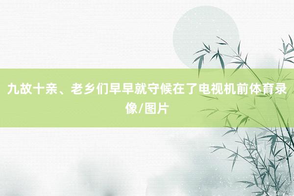 九故十亲、老乡们早早就守候在了电视机前体育录像/图片