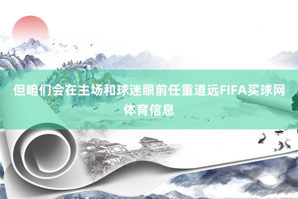 但咱们会在主场和球迷眼前任重道远FIFA买球网体育信息