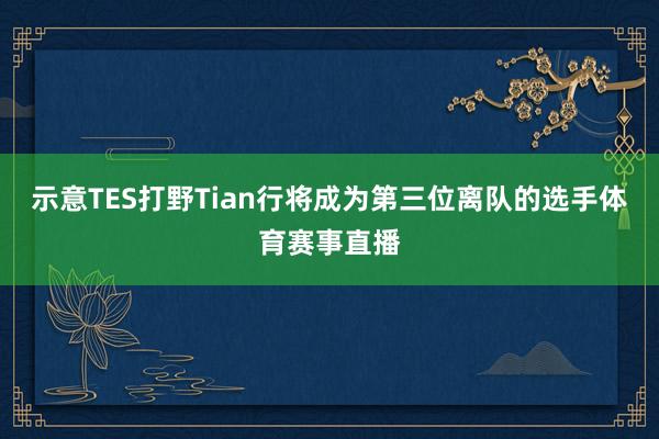 示意TES打野Tian行将成为第三位离队的选手体育赛事直播