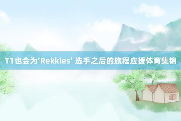 T1也会为‘Rekkles’ 选手之后的旅程应援体育集锦