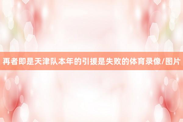 再者即是天津队本年的引援是失败的体育录像/图片