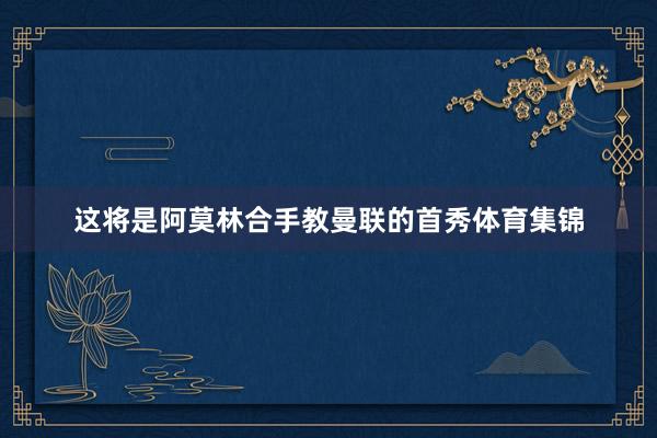这将是阿莫林合手教曼联的首秀体育集锦
