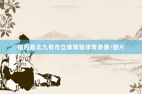 福冈县北九有市立体育館体育录像/图片