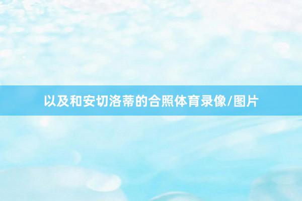 以及和安切洛蒂的合照体育录像/图片