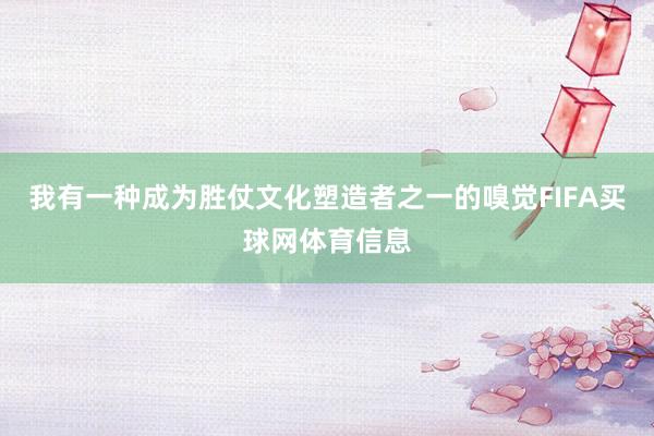 我有一种成为胜仗文化塑造者之一的嗅觉FIFA买球网体育信息