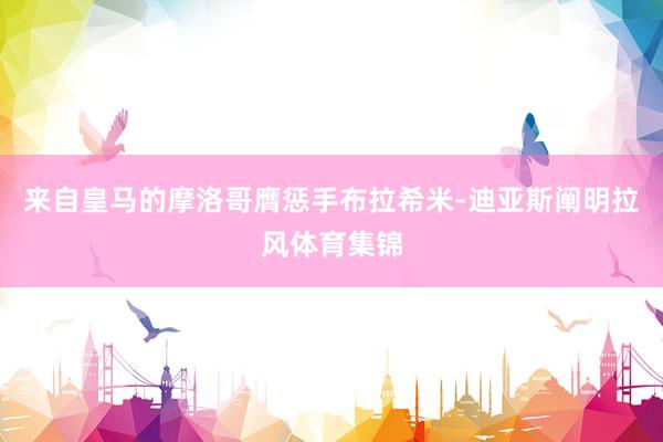 来自皇马的摩洛哥膺惩手布拉希米-迪亚斯阐明拉风体育集锦