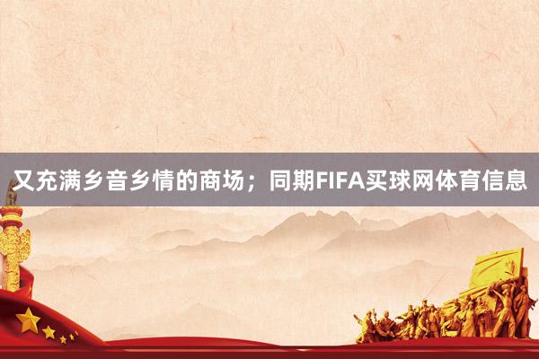 又充满乡音乡情的商场；同期FIFA买球网体育信息