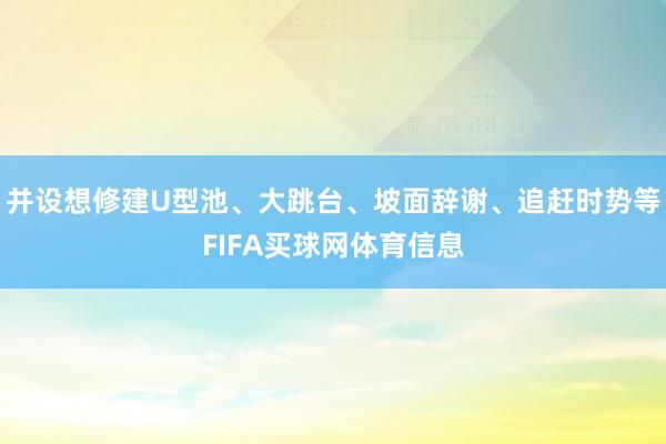 并设想修建U型池、大跳台、坡面辞谢、追赶时势等FIFA买球网体育信息