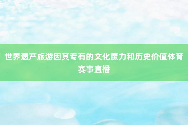 世界遗产旅游因其专有的文化魔力和历史价值体育赛事直播