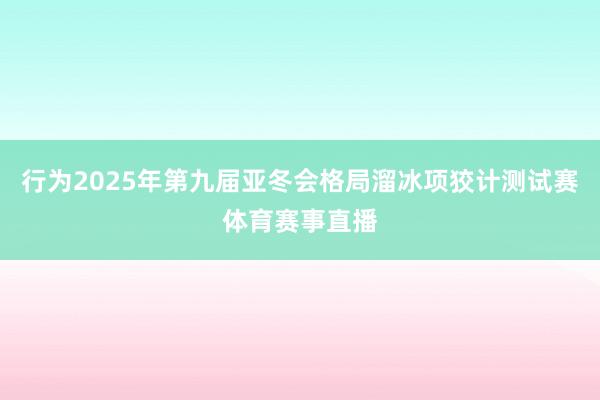 行为2025年第九届亚冬会格局溜冰项狡计测试赛体育赛事直播