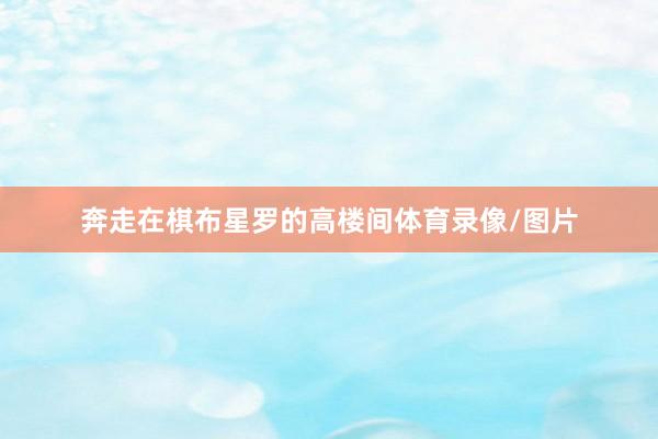 奔走在棋布星罗的高楼间体育录像/图片