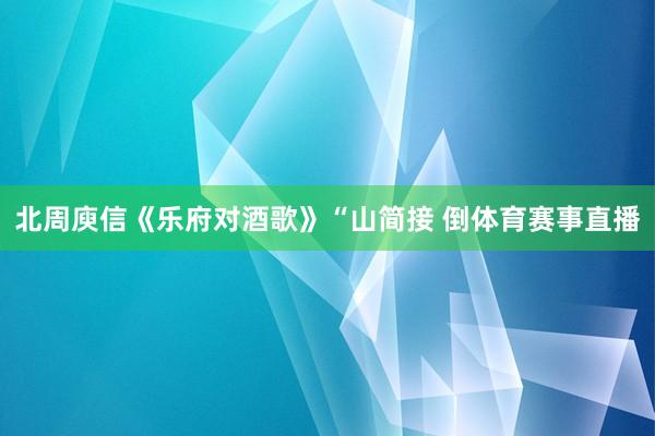 北周庾信《乐府对酒歌》“山简接 倒体育赛事直播