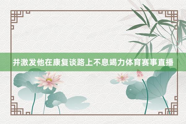 并激发他在康复谈路上不息竭力体育赛事直播