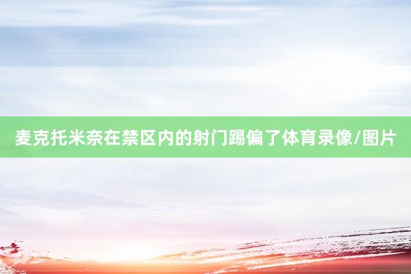 麦克托米奈在禁区内的射门踢偏了体育录像/图片