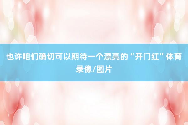 也许咱们确切可以期待一个漂亮的“开门红”体育录像/图片