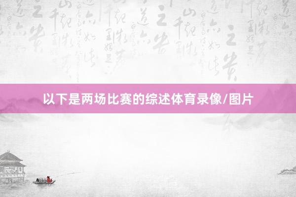 以下是两场比赛的综述体育录像/图片