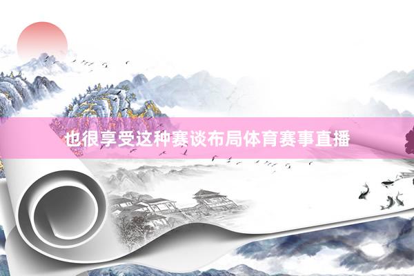 也很享受这种赛谈布局体育赛事直播