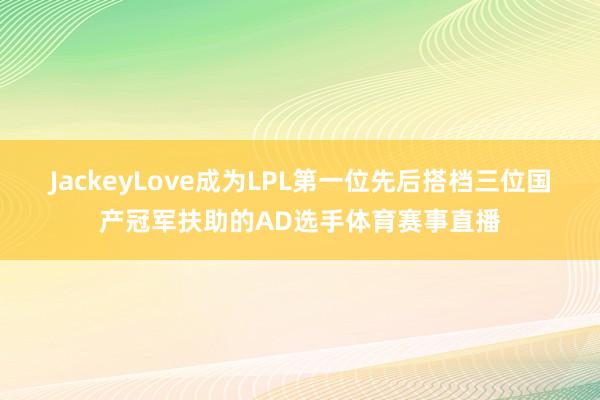 JackeyLove成为LPL第一位先后搭档三位国产冠军扶助的AD选手体育赛事直播