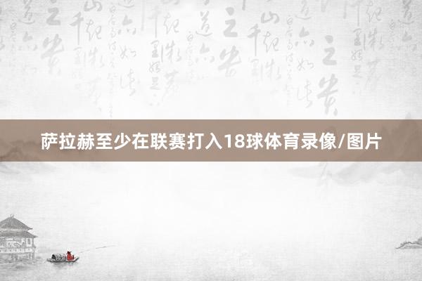 萨拉赫至少在联赛打入18球体育录像/图片