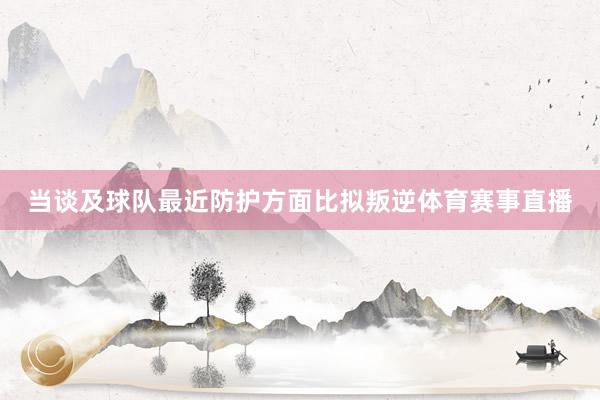 当谈及球队最近防护方面比拟叛逆体育赛事直播