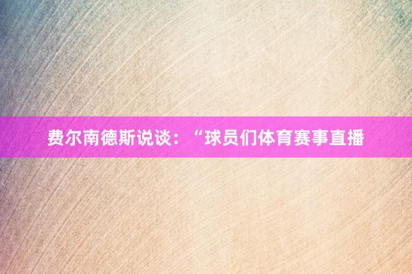 费尔南德斯说谈：“球员们体育赛事直播
