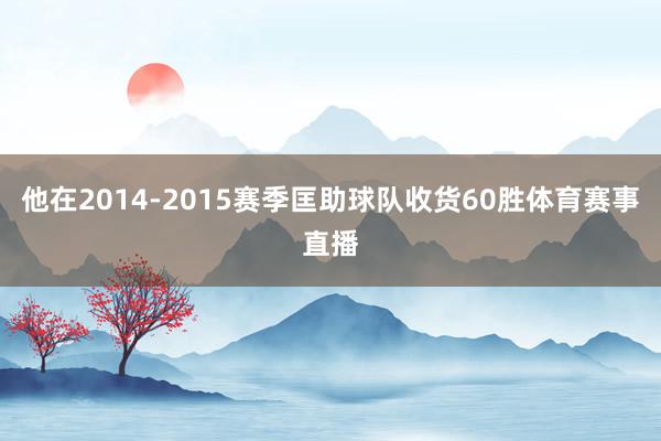 他在2014-2015赛季匡助球队收货60胜体育赛事直播