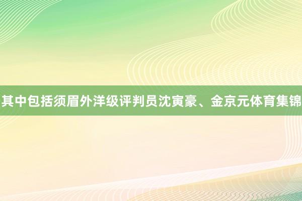 其中包括须眉外洋级评判员沈寅豪、金京元体育集锦