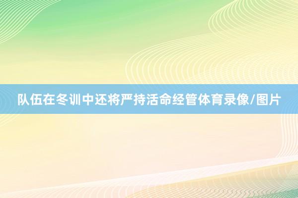 队伍在冬训中还将严持活命经管体育录像/图片