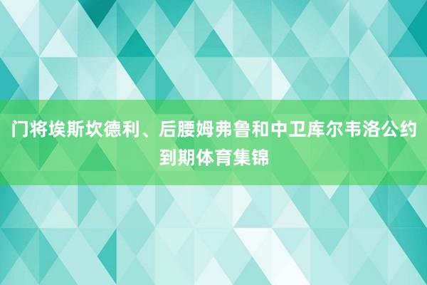 门将埃斯坎德利、后腰姆弗鲁和中卫库尔韦洛公约到期体育集锦