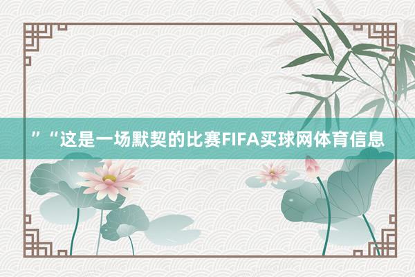 ” “这是一场默契的比赛FIFA买球网体育信息