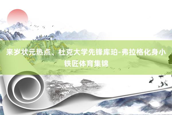 来岁状元热点、杜克大学先锋库珀-弗拉格化身小铁匠体育集锦