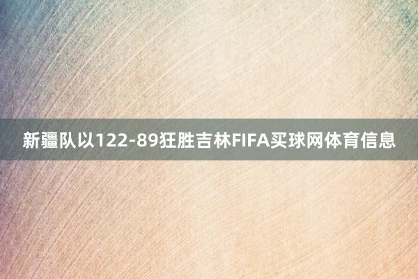 新疆队以122-89狂胜吉林FIFA买球网体育信息