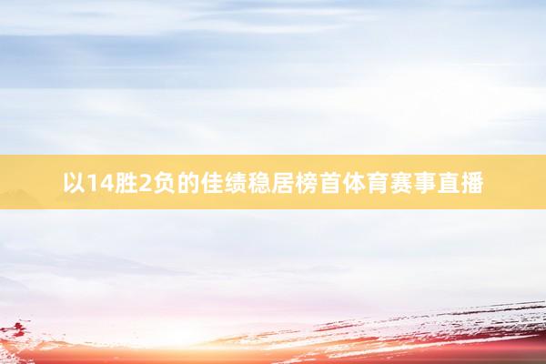 以14胜2负的佳绩稳居榜首体育赛事直播