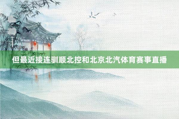 但最近接连驯顺北控和北京北汽体育赛事直播