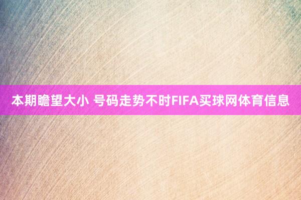 本期瞻望大小 号码走势不时FIFA买球网体育信息