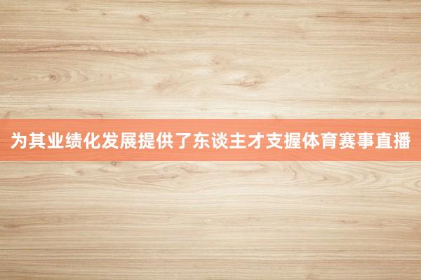 为其业绩化发展提供了东谈主才支握体育赛事直播