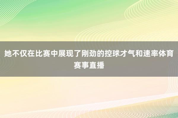她不仅在比赛中展现了刚劲的控球才气和速率体育赛事直播