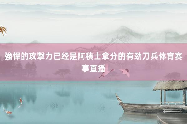 強悍的攻擊力已经是阿積士拿分的有劲刀兵体育赛事直播