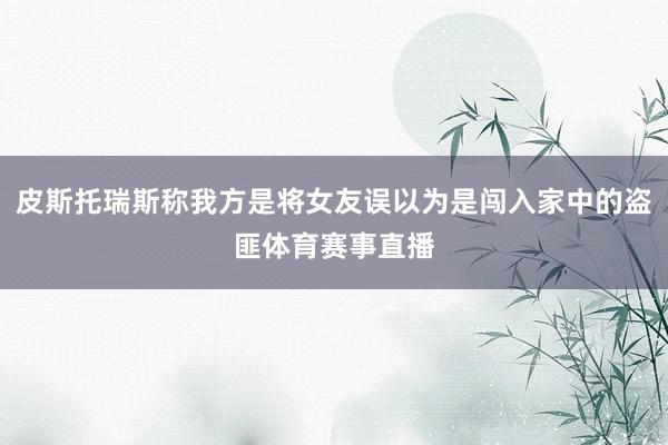 皮斯托瑞斯称我方是将女友误以为是闯入家中的盗匪体育赛事直播