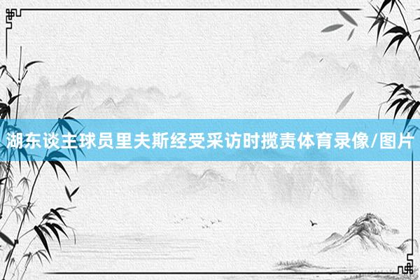 湖东谈主球员里夫斯经受采访时揽责体育录像/图片