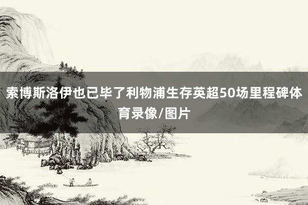 索博斯洛伊也已毕了利物浦生存英超50场里程碑体育录像/图片