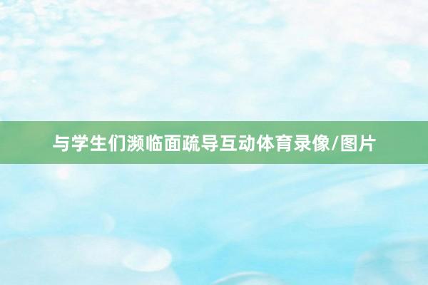 与学生们濒临面疏导互动体育录像/图片