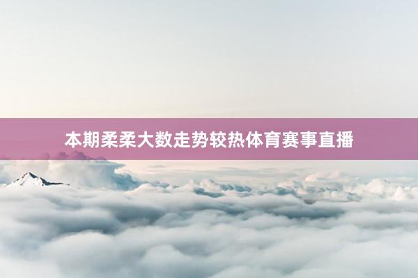 本期柔柔大数走势较热体育赛事直播
