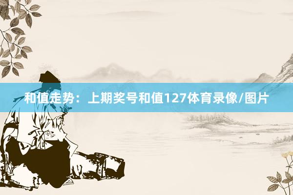和值走势：　　上期奖号和值127体育录像/图片