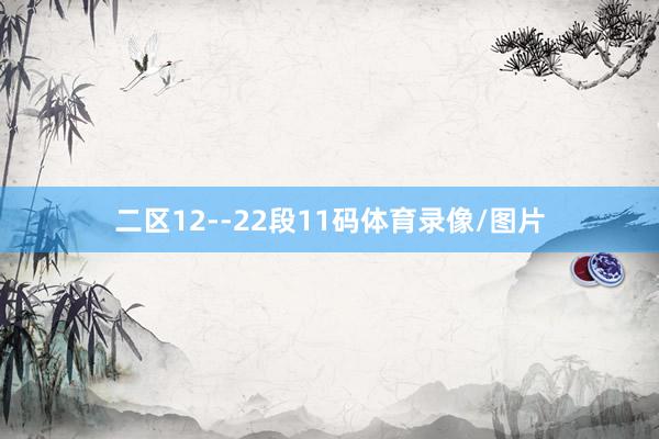 二区12--22段11码体育录像/图片