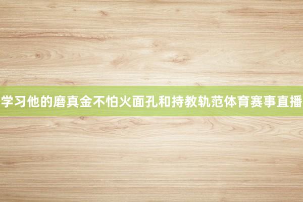 学习他的磨真金不怕火面孔和持教轨范体育赛事直播