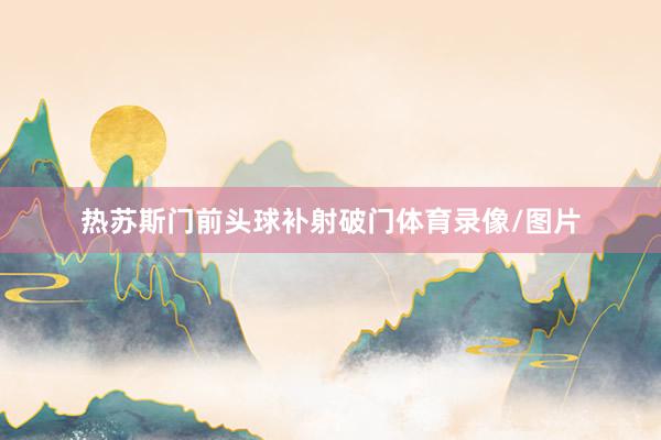 热苏斯门前头球补射破门体育录像/图片