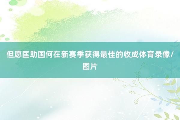 但愿匡助国何在新赛季获得最佳的收成体育录像/图片