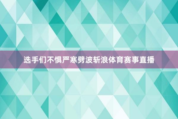 选手们不惧严寒劈波斩浪体育赛事直播